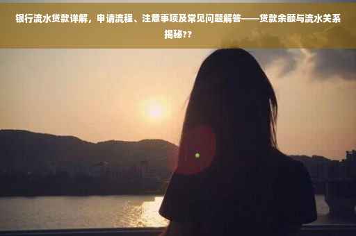银行流水贷款详解，申请流程、注意事项及常见问题解答——贷款余额与流水关系揭秘??