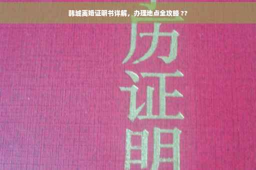 韩城离婚证明书详解，办理地点全攻略 ??