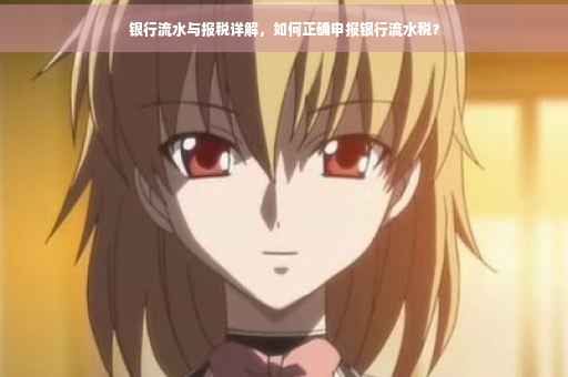 银行流水与报税详解，如何正确申报银行流水税？