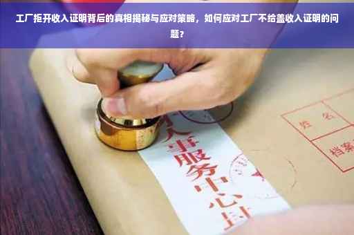 工厂拒开收入证明背后的真相揭秘与应对策略，如何应对工厂不给盖收入证明的问题？