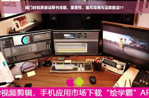 阀门材料质量证明书详解，重要性、编写指南与深度解读??