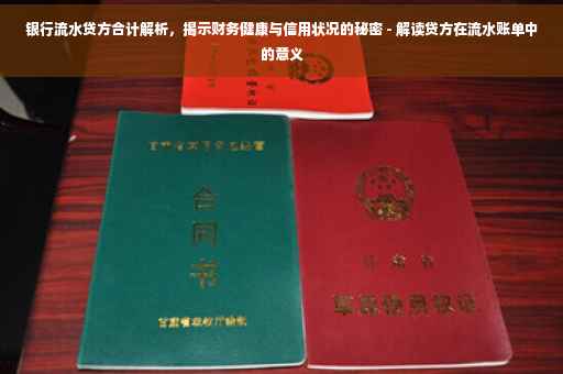 银行流水贷方合计解析，揭示财务健康与信用状况的秘密 - 解读贷方在流水账单中的意义