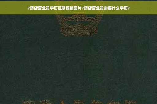 ?药店营业员学历证明模板图片?药店营业员需要什么学历?