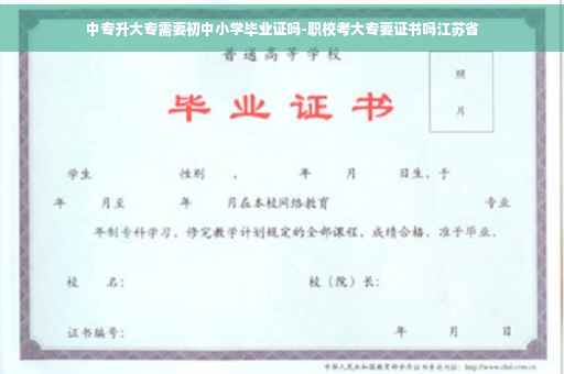中专升大专需要初中小学毕业证吗-职校考大专要证书吗江苏省