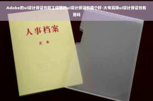 Adobe的ui设计师证书和工信部的ui设计师证书哪个好-大专高级ui设计师证书有用吗
