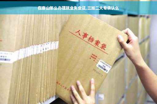 在唐山怎么办理就业失业证,三加二大专承认么