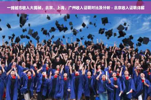 一线城市收入大揭秘，北京、上海、广州收入证明对比及分析 - 北京收入证明详解