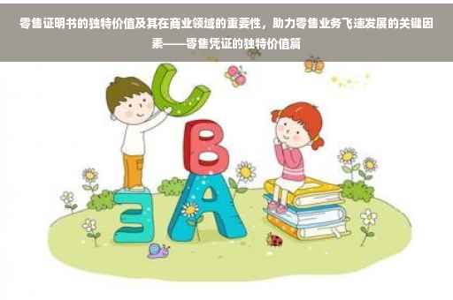 零售证明书的独特价值及其在商业领域的重要性，助力零售业务飞速发展的关键因素——零售凭证的独特价值篇