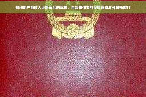 揭秘地产商收入证明背后的真相，自媒体作者的深度调查与开具指南??
