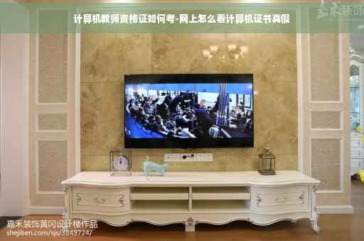 计算机教师资格证如何考-网上怎么看计算机证书真假