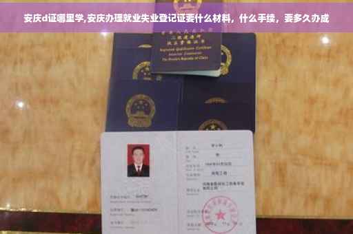 安庆d证哪里学,安庆办理就业失业登记证要什么材料，什么手续，要多久办成