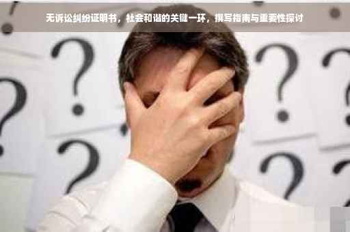 无诉讼纠纷证明书，社会和谐的关键一环，撰写指南与重要性探讨