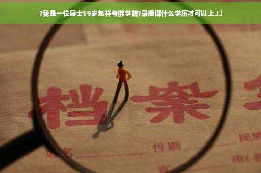 ?我是一位居士19岁怎样考佛学院?录播课什么学历才可以上⚡️