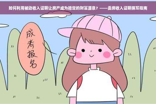 如何利用被动收入证明让房产成为稳定的财富源泉？——卖房收入证明撰写指南