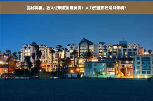 揭秘真相，收入证明应由谁负责？人力资源部还是财务科？