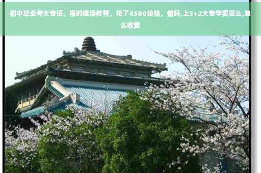 初中毕业考大专证，报的继续教育，花了4500块钱，值吗,上3+2大专学费贵么,怎么收费