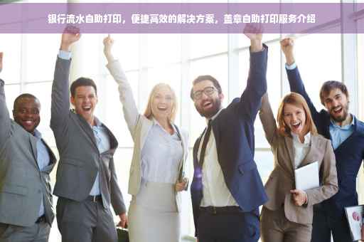 银行流水自助打印，便捷高效的解决方案，盖章自助打印服务介绍