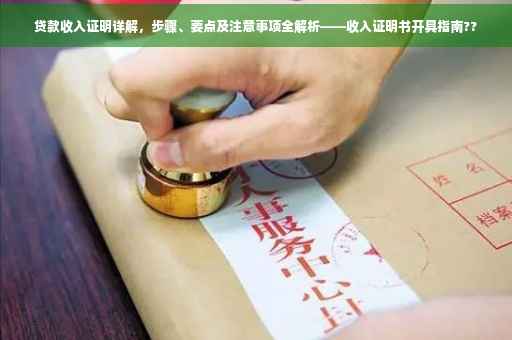 贷款收入证明详解，步骤、要点及注意事项全解析——收入证明书开具指南??