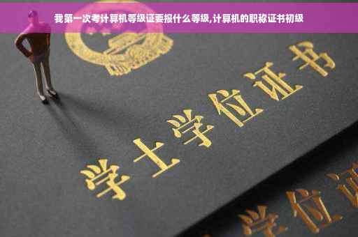 我第一次考计算机等级证要报什么等级,计算机的职称证书初级