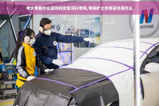 考大专有什么证书吗女生可以考吗,专科护士合格证书是什么