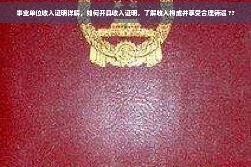事业单位收入证明详解，如何开具收入证明，了解收入构成并享受合理待遇 ??