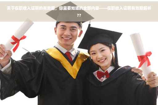 关于在职收入证明的有效期，你需要知道的全部内容——在职收入证明有效期解析??