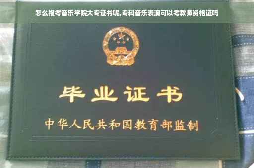 怎么报考音乐学院大专证书呢,专科音乐表演可以考教师资格证吗