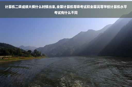 计算机二级成绩大概什么时候出来,全国计算机等级考试和全国高等学校计算机水平考试有什么不同