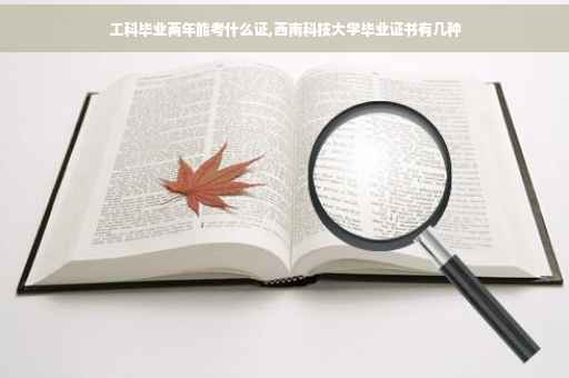 工科毕业两年能考什么证,西南科技大学毕业证书有几种