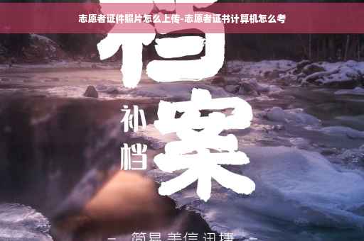 志愿者证件照片怎么上传-志愿者证书计算机怎么考