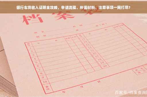 银行车贷收入证明全攻略，申请流程、所需材料、注意事项一网打尽?