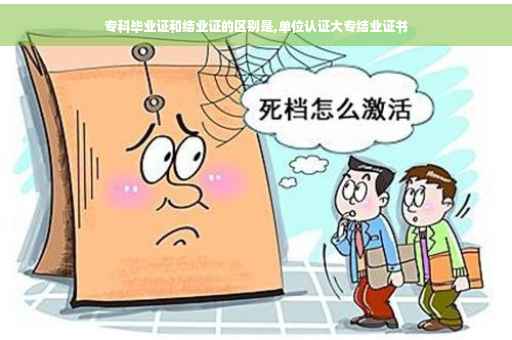 专科毕业证和结业证的区别是,单位认证大专结业证书