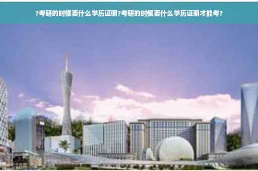 ?考研的时候要什么学历证明?考研的时候要什么学历证明才能考?