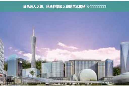绿色收入之路，租地种菜收入证明范本揭秘 ??​​​​​​​​