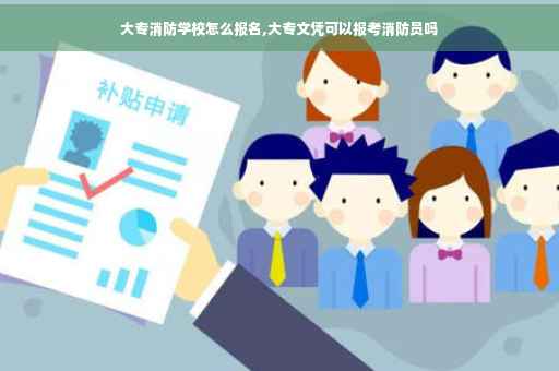 大专消防学校怎么报名,大专文凭可以报考消防员吗