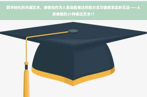 数字时代的沟通艺术，表情包作为人类自我表达的新方式与情感革命的见证——人类表情的21种表达艺术??