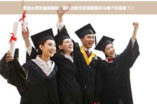 免流水房贷策略揭秘，银行创新贷款额度解析与客户的福音 ?⚡️