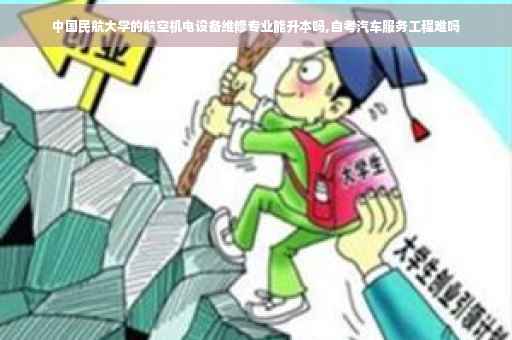 中国民航大学的航空机电设备维修专业能升本吗,自考汽车服务工程难吗