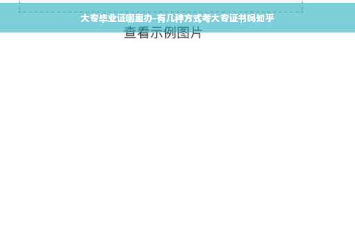 大专毕业证哪里办-有几种方式考大专证书吗知乎