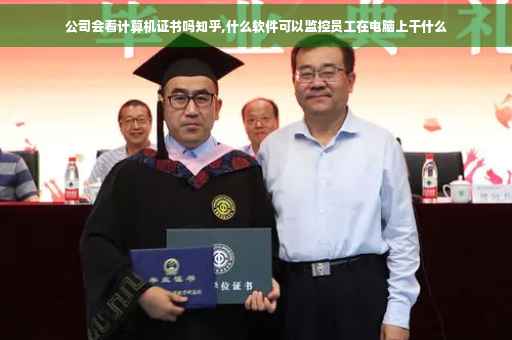 公司会看计算机证书吗知乎,什么软件可以监控员工在电脑上干什么