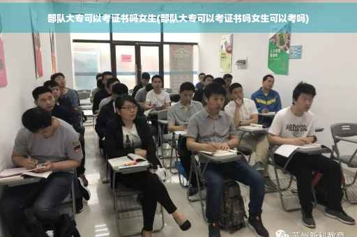 部队大专可以考证书吗女生(部队大专可以考证书吗女生可以考吗)
