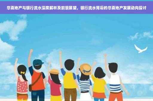 华夏地产与银行流水深度解析及前景展望，银行流水背后的华夏地产发展动向探讨