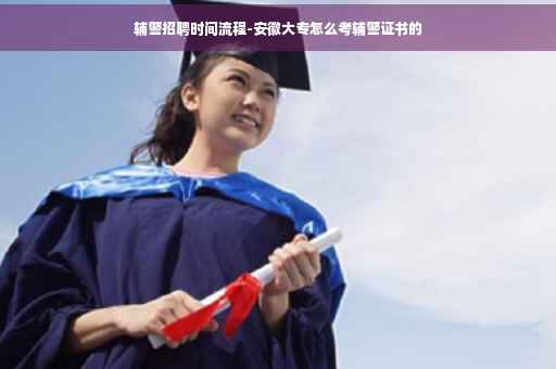 辅警招聘时间流程-安徽大专怎么考辅警证书的