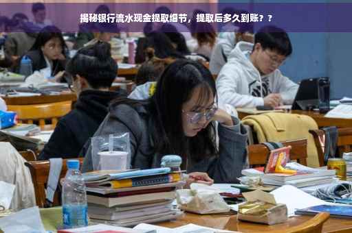揭秘银行流水现金提取细节，提取后多久到账？?