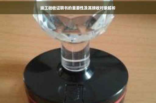 竣工验收证明书的重要性及其接收对象解析