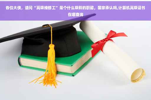 各位大侠，请问“高级维修工”是个什么级别的职称，国家承认吗,计算机高级证书在哪查询