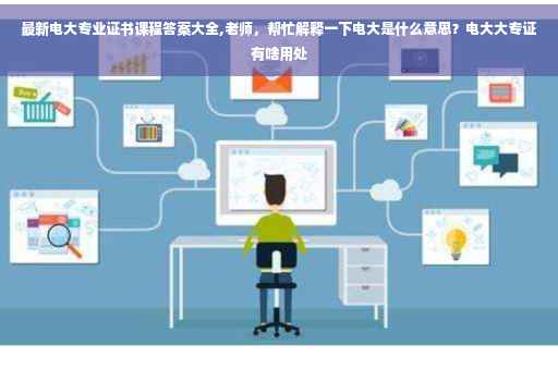 最新电大专业证书课程答案大全,老师，帮忙解释一下电大是什么意思？电大大专证有啥用处