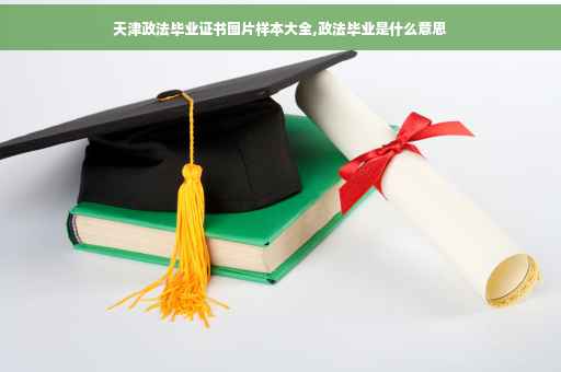 天津政法毕业证书图片样本大全,政法毕业是什么意思