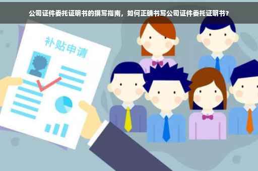 公司证件委托证明书的撰写指南，如何正确书写公司证件委托证明书？