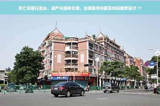 死亡后银行流水、遗产与债务处理，法律程序详解及时间跨度探讨 ??